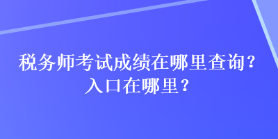 稅務師考試成績在哪里查詢？入口在哪里？