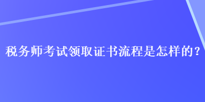 稅務(wù)師考試領(lǐng)取證書流程是怎樣的？