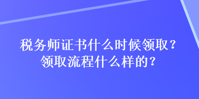 稅務(wù)師證書什么時候領(lǐng)取？領(lǐng)取流程什么樣的？