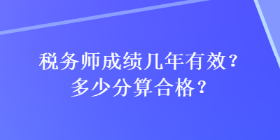 稅務(wù)師成績(jī)幾年有效？多少分算合格？