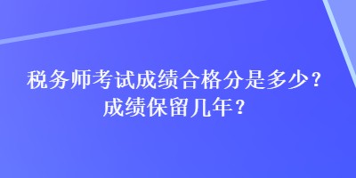 稅務(wù)師考試成績(jī)合格分是多少？成績(jī)保留幾年？