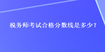 稅務(wù)師考試合格分?jǐn)?shù)線是多少？