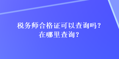 稅務(wù)師合格證可以查詢嗎？在哪里查詢？