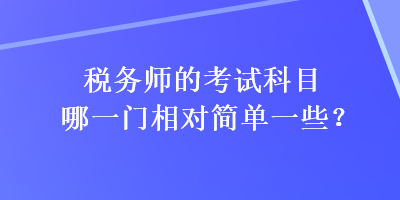 稅務(wù)師的考試科目哪一門相對簡單一些？