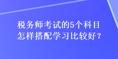 稅務師考試的5個科目怎樣搭配學習比較好？