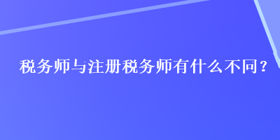 稅務(wù)師與注冊稅務(wù)師有什么不同？