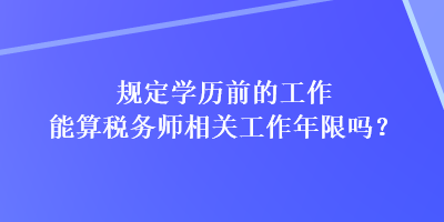 規(guī)定學歷前的工作能算稅務師相關工作年限嗎？