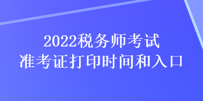 2022稅務(wù)師考試準(zhǔn)考證打印時間和入口