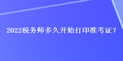 2022稅務(wù)師多久開(kāi)始打印準(zhǔn)考證？