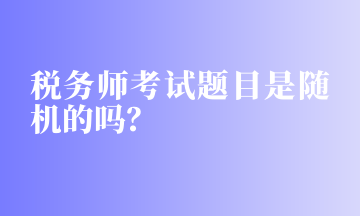 稅務(wù)師考試題目是隨機(jī)的嗎？