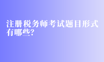 注冊稅務(wù)師考試題目形式有哪些？