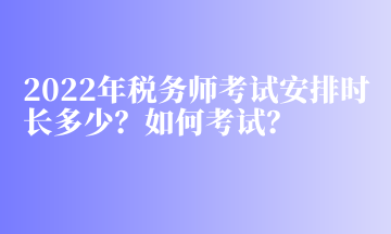 2022年稅務(wù)師考試安排時(shí)長(zhǎng)多少？如何考試？