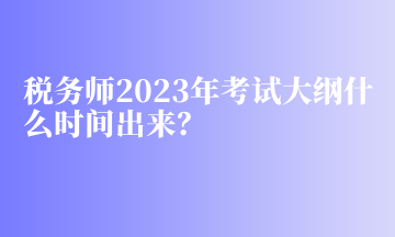 稅務(wù)師2023年考試大綱什么時(shí)間出來？