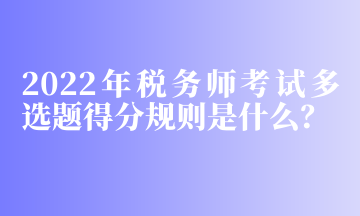 2022年稅務(wù)師考試多選題得分規(guī)則是什么？