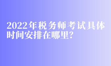 2022年稅務師考試具體時間安排在哪里？