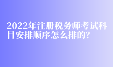 2022年注冊稅務(wù)師考試科目安排順序怎么排的？