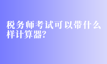 稅務(wù)師考試可以帶什么樣計(jì)算器？