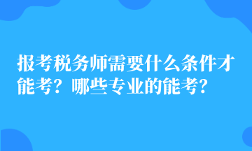 報考稅務(wù)師需要什么條件才能考？哪些專業(yè)的能考？