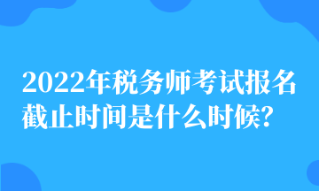 2022年稅務(wù)師考試報(bào)名截止時(shí)間是什么時(shí)候？