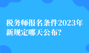 稅務(wù)師報(bào)名條件2023年新規(guī)定哪天公布？