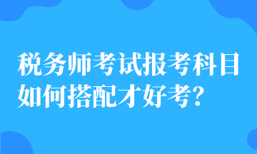 稅務(wù)師考試報(bào)考科目如何搭配才好考？