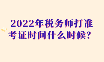 2022年稅務(wù)師打準(zhǔn)考證時(shí)間什么時(shí)候？