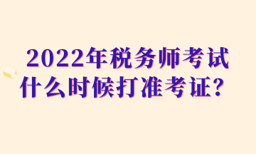 2022年稅務(wù)師考試什么時候打準(zhǔn)考證？