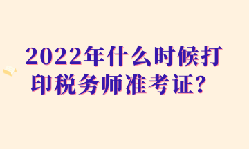 2022年什么時候打印稅務(wù)師準(zhǔn)考證？