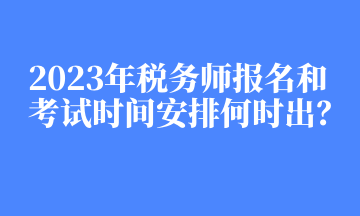 2023年稅務(wù)師報(bào)名和考試時(shí)間安排何時(shí)出？