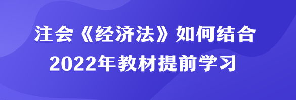 注會《經(jīng)濟(jì)法》如何結(jié)合2022年教材提前學(xué)習(xí)