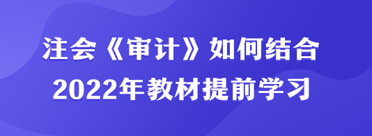 注會(huì)《審計(jì)》如何結(jié)合2022年教材提前學(xué)習(xí)？