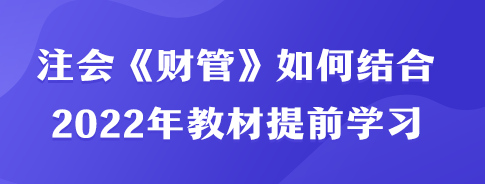 注會(huì)《財(cái)管》如何結(jié)合2022年教材內(nèi)容提前學(xué)習(xí)？