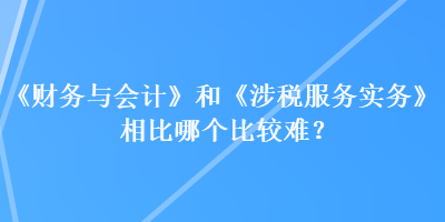 《財務與會計》和《涉稅服務實務》相比哪個比較難？