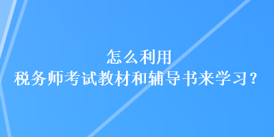 怎么利用稅務(wù)師考試教材和輔導(dǎo)書來(lái)學(xué)習(xí)？