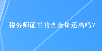 稅務(wù)師證書的含金量還高嗎？