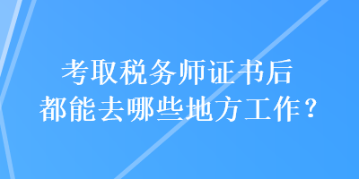 考取稅務(wù)師證書后都能去哪些地方工作？