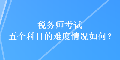 稅務(wù)師考試五個(gè)科目的難度情況如何？