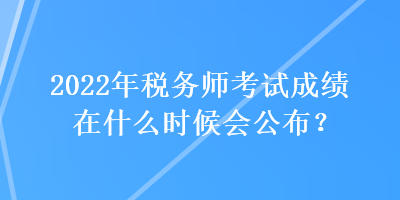 2022年稅務(wù)師考試成績在什么時候會公布？