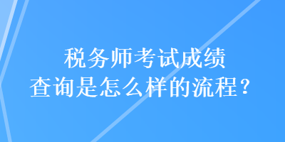 稅務(wù)師考試成績查詢是怎么樣的流程？