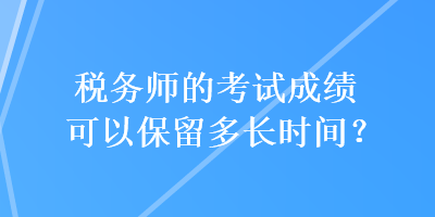 稅務師的考試成績可以保留多長時間？