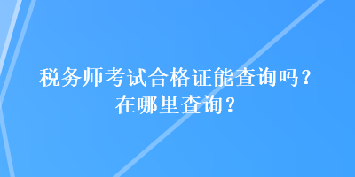 稅務(wù)師考試合格證能查詢嗎？在哪里查詢？