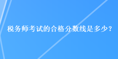 稅務(wù)師考試的合格分?jǐn)?shù)線是多少？