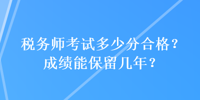 稅務(wù)師考試多少分合格？成績能保留幾年？