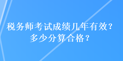 稅務(wù)師考試成績幾年有效？多少分算合格？