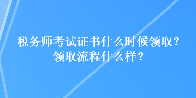 稅務師考試證書什么時候領??？領取流程什么樣？