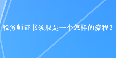 稅務師證書領取是一個怎樣的流程？