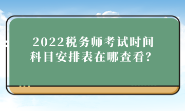 2022稅務(wù)師考試時(shí)間科目安排表在哪查看？