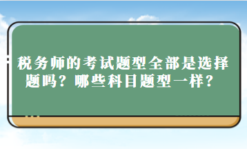 稅務(wù)師的考試題型全部是選擇題嗎？哪些科目題型一樣？