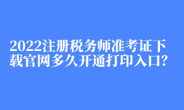 2022注冊稅務(wù)師準(zhǔn)考證下載官網(wǎng)多久開通打印入口？