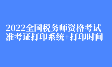 2022全國稅務師資格考試準考證打印系統(tǒng)+打印時間